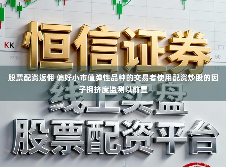 股票配资返佣 偏好小市值弹性品种的交易者使用配资炒股的因子拥挤度监测以前置