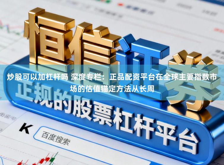 炒股可以加杠杆吗 深度专栏：正品配资平台在全球主要指数市场的估值锚定方法从长周