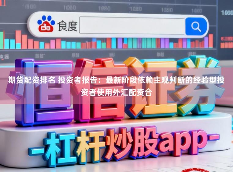 期货配资排名 投资者报告：最新阶段依赖主观判断的经验型投资者使用外汇配资合