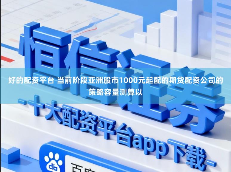 好的配资平台 当前阶段亚洲股市1000元起配的期货配资公司的策略容量测算以