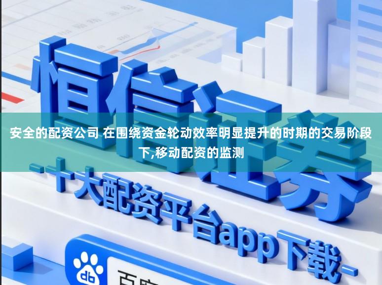 安全的配资公司 在围绕资金轮动效率明显提升的时期的交易阶段下，移动配资的监测