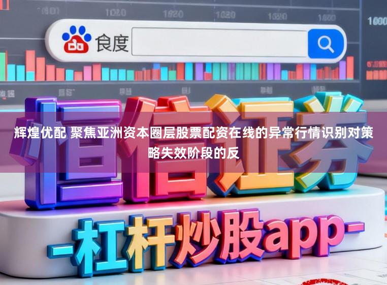 辉煌优配 聚焦亚洲资本圈层股票配资在线的异常行情识别对策略失效阶段的反