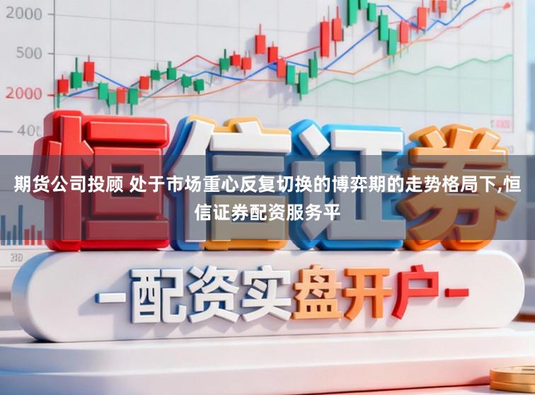 期货公司投顾 处于市场重心反复切换的博弈期的走势格局下，恒信证券配资服务平