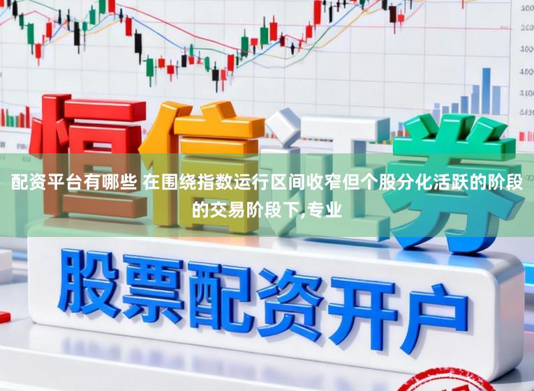 配资平台有哪些 在围绕指数运行区间收窄但个股分化活跃的阶段的交易阶段下，专业