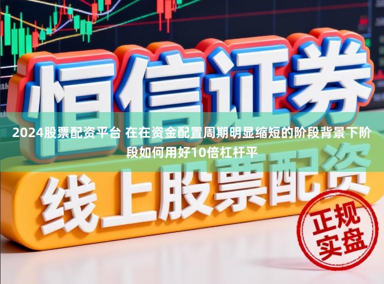 2024股票配资平台 在在资金配置周期明显缩短的阶段背景下阶段如何用好10倍杠杆平