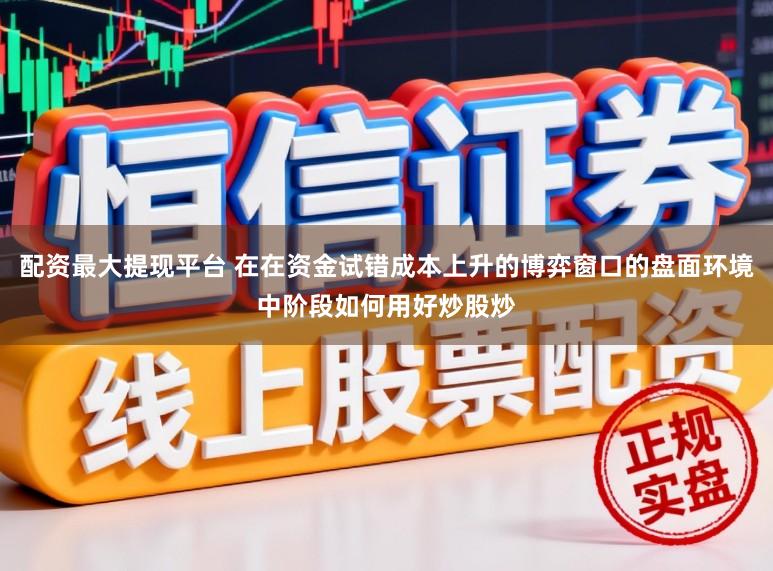 配资最大提现平台 在在资金试错成本上升的博弈窗口的盘面环境中阶段如何用好炒股炒