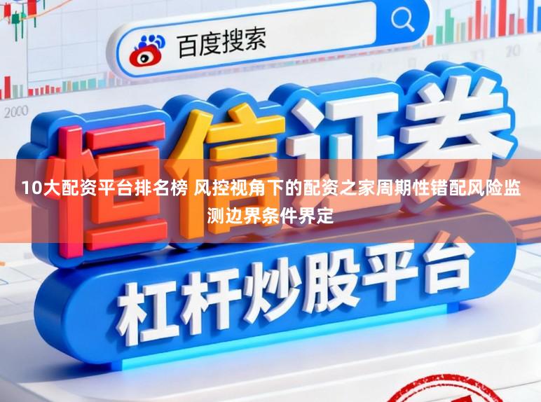 10大配资平台排名榜 风控视角下的配资之家周期性错配风险监测边界条件界定