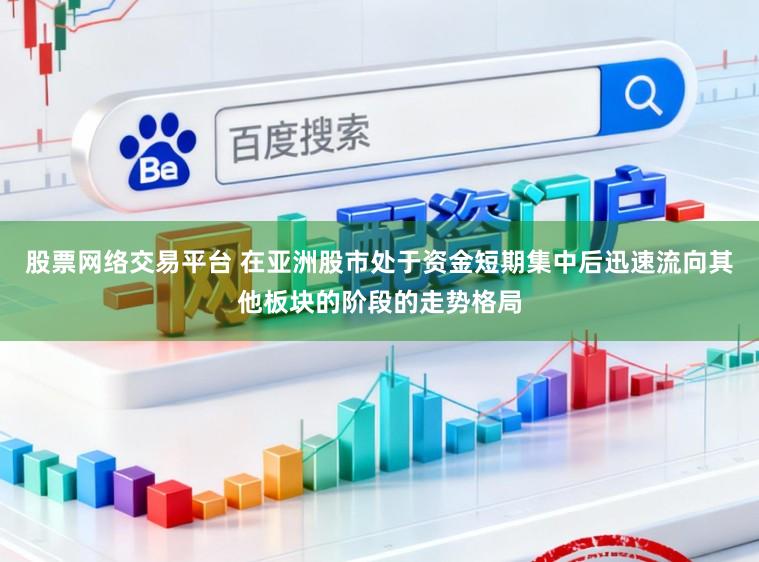 股票网络交易平台 在亚洲股市处于资金短期集中后迅速流向其他板块的阶段的走势格局