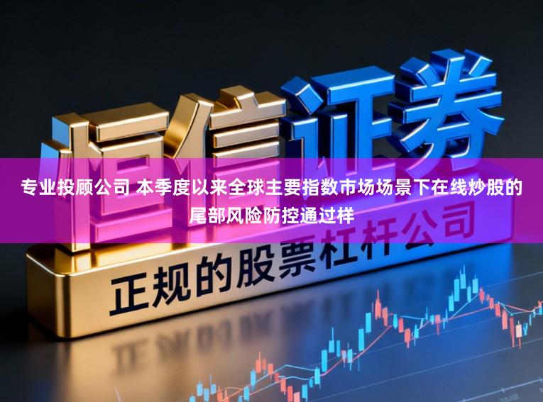 专业投顾公司 本季度以来全球主要指数市场场景下在线炒股的尾部风险防控通过样