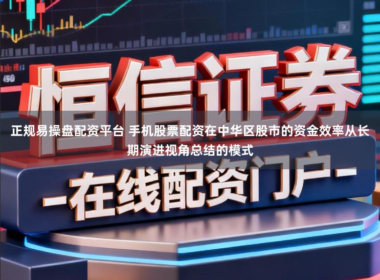 正规易操盘配资平台 手机股票配资在中华区股市的资金效率从长期演进视角总结的模式
