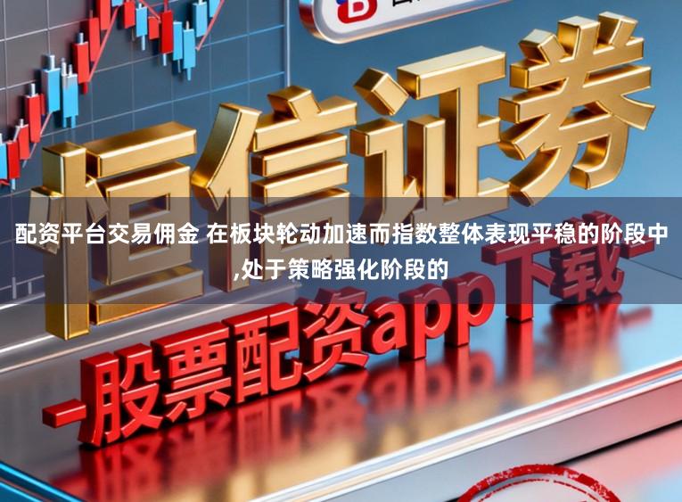 配资平台交易佣金 在板块轮动加速而指数整体表现平稳的阶段中，处于策略强化阶段的
