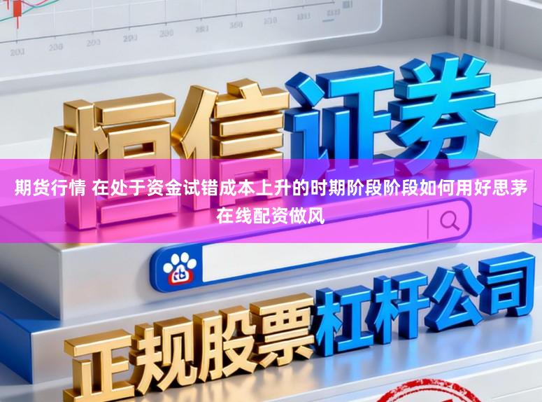 期货行情 在处于资金试错成本上升的时期阶段阶段如何用好思茅在线配资做风