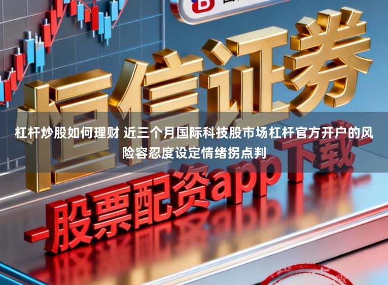 杠杆炒股如何理财 近三个月国际科技股市场杠杆官方开户的风险容忍度设定情绪拐点判