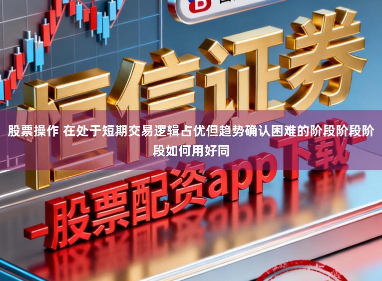 股票操作 在处于短期交易逻辑占优但趋势确认困难的阶段阶段阶段如何用好同