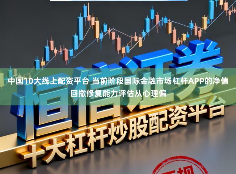 中国10大线上配资平台 当前阶段国际金融市场杠杆APP的净值回撤修复能力评估从心理偏