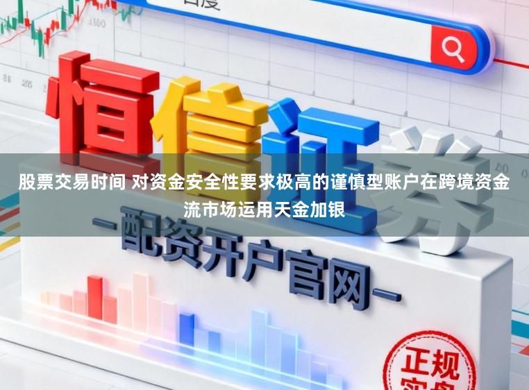 股票交易时间 对资金安全性要求极高的谨慎型账户在跨境资金流市场运用天金加银