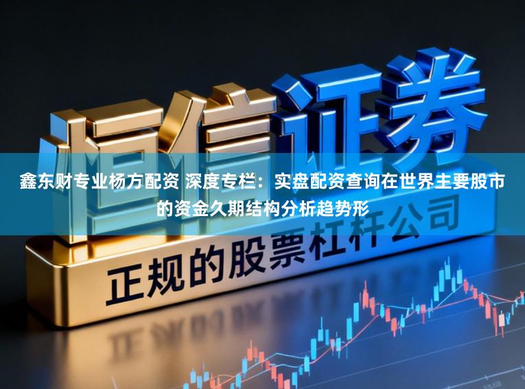 鑫东财专业杨方配资 深度专栏：实盘配资查询在世界主要股市的资金久期结构分析趋势形