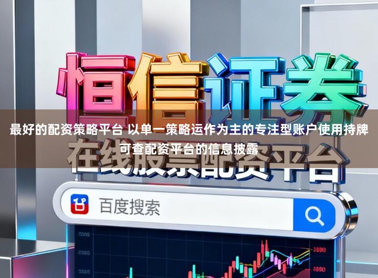 最好的配资策略平台 以单一策略运作为主的专注型账户使用持牌可查配资平台的信息披露
