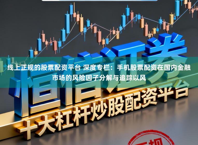 线上正规的股票配资平台 深度专栏:手机股票配资在国内金融市场的风险因子分解与追踪以风