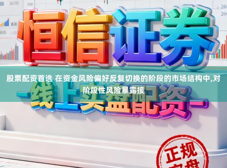 股票配资首选 在资金风险偏好反复切换的阶段的市场结构中，对阶段性风险暴露接
