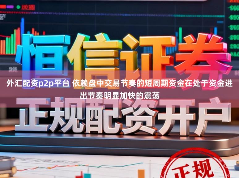 外汇配资p2p平台 依赖盘中交易节奏的短周期资金在处于资金进出节奏明显加快的震荡