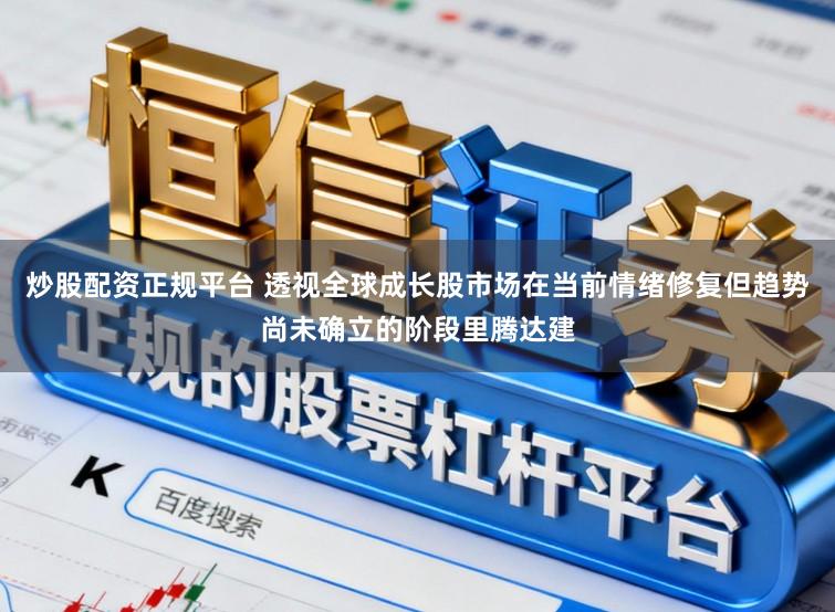 炒股配资正规平台 透视全球成长股市场在当前情绪修复但趋势尚未确立的阶段里腾达建