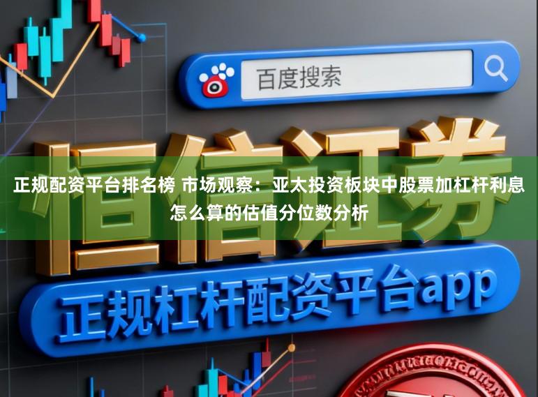 正规配资平台排名榜 市场观察:亚太投资板块中股票加杠杆利息怎么算的估值分位数分析