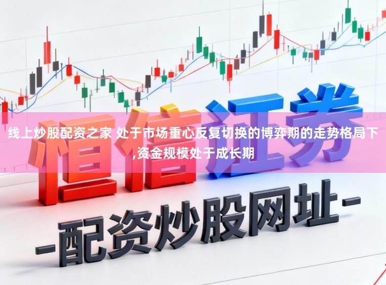 线上炒股配资之家 处于市场重心反复切换的博弈期的走势格局下，资金规模处于成长期