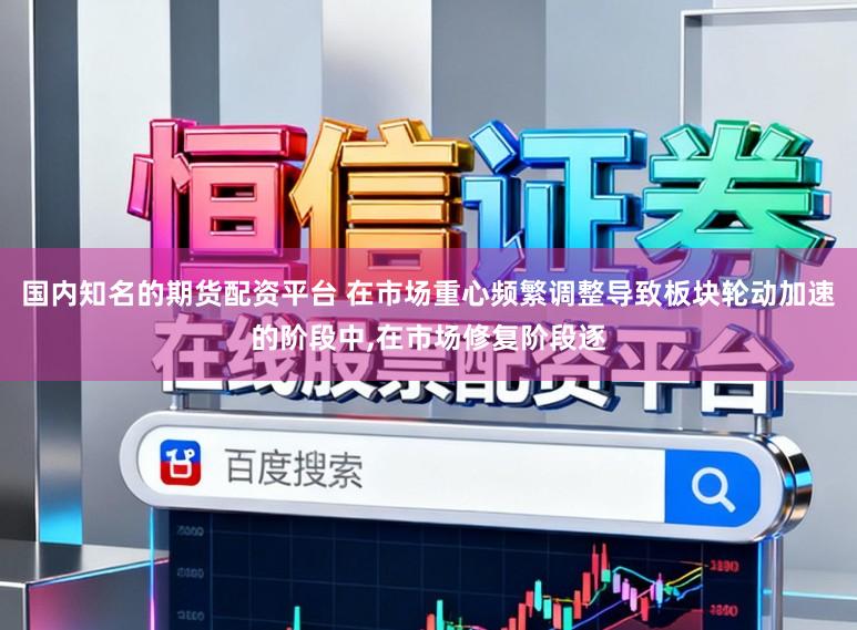 国内知名的期货配资平台 在市场重心频繁调整导致板块轮动加速的阶段中，在市场修复阶段逐