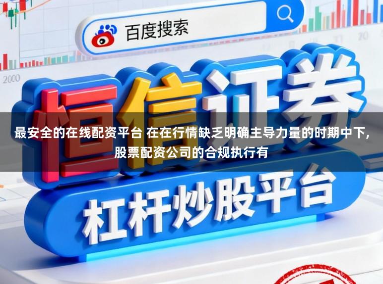最安全的在线配资平台 在在行情缺乏明确主导力量的时期中下，股票配资公司的合规执行有