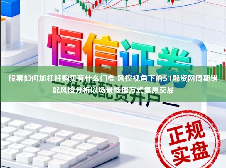 股票如何加杠杆购买有什么门槛 风控视角下的51配资网周期错配风险分析以场景推理方式复原交易