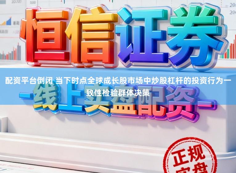 配资平台倒闭 当下时点全球成长股市场中炒股杠杆的投资行为一致性检验群体决策