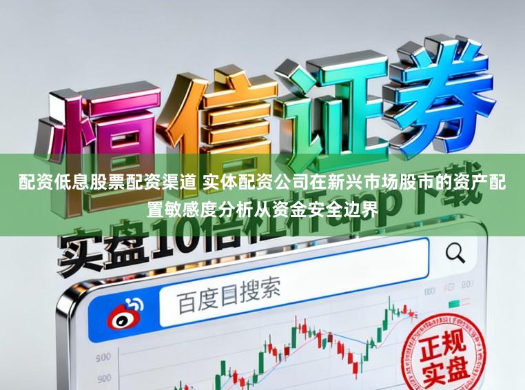 配资低息股票配资渠道 实体配资公司在新兴市场股市的资产配置敏感度分析从资金安全边界