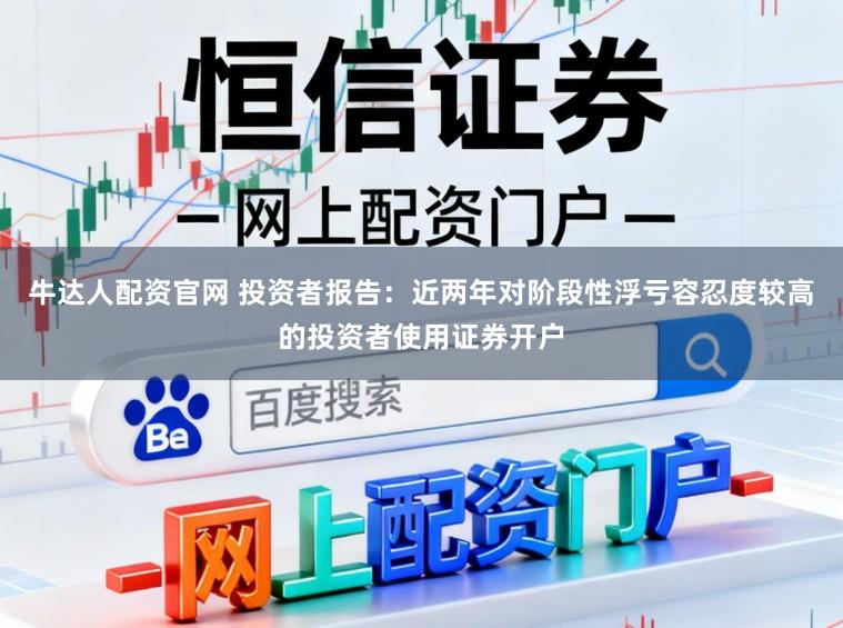 牛达人配资官网 投资者报告:近两年对阶段性浮亏容忍度较高的投资者使用证券开户