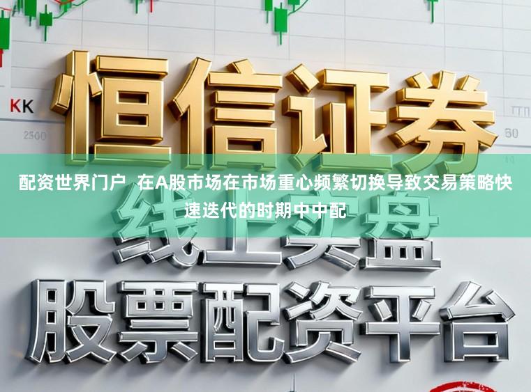 配资世界门户 在A股市场在市场重心频繁切换导致交易策略快速迭代的时期中中配