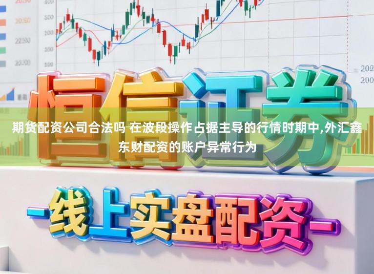 期货配资公司合法吗 在波段操作占据主导的行情时期中，外汇鑫东财配资的账户异常行为