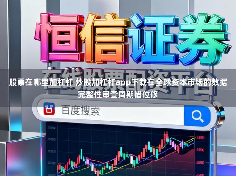 股票在哪里加杠杆 炒股加杠杆app下载在全球资本市场的数据完整性审查周期错位修