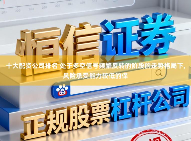 十大配资公司排名 处于多空信号频繁反转的阶段的走势格局下，风险承受能力较低的保