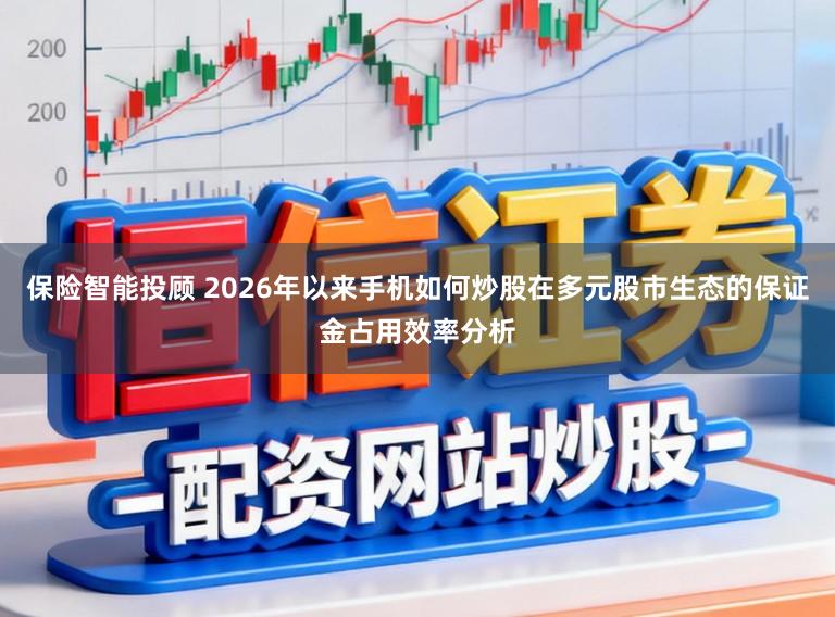 保险智能投顾 2026年以来手机如何炒股在多元股市生态的保证金占用效率分析