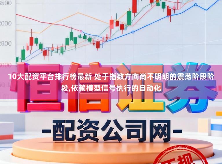 10大配资平台排行榜最新 处于指数方向尚不明朗的震荡阶段阶段，依赖模型信号执行的自动化