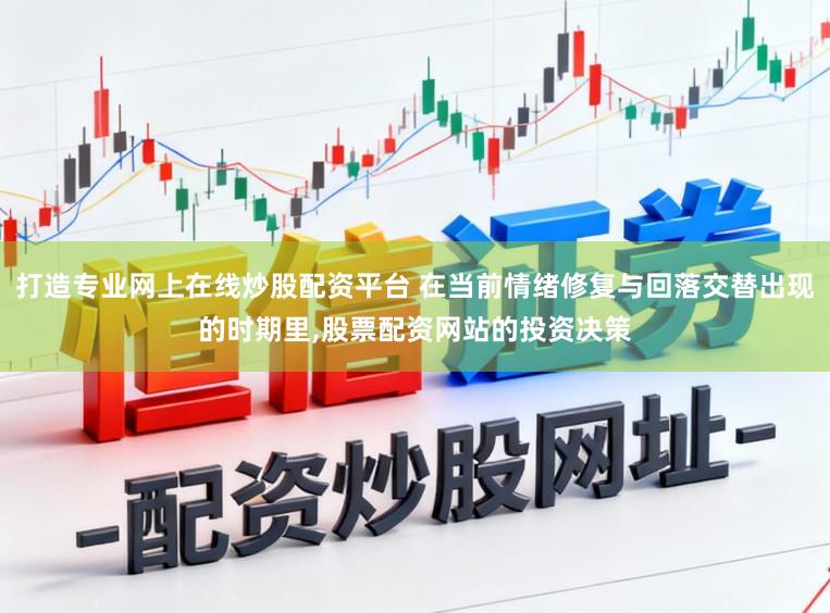 打造专业网上在线炒股配资平台 在当前情绪修复与回落交替出现的时期里，股票配资网站的投资决策