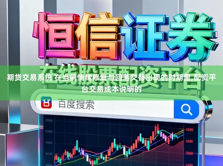 期货交易系统 在当前情绪修复与回落交替出现的时期里，配资平台交易成本说明的
