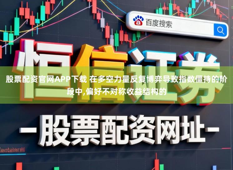 股票配资官网APP下载 在多空力量反复博弈导致指数僵持的阶段中，偏好不对称收益结构的