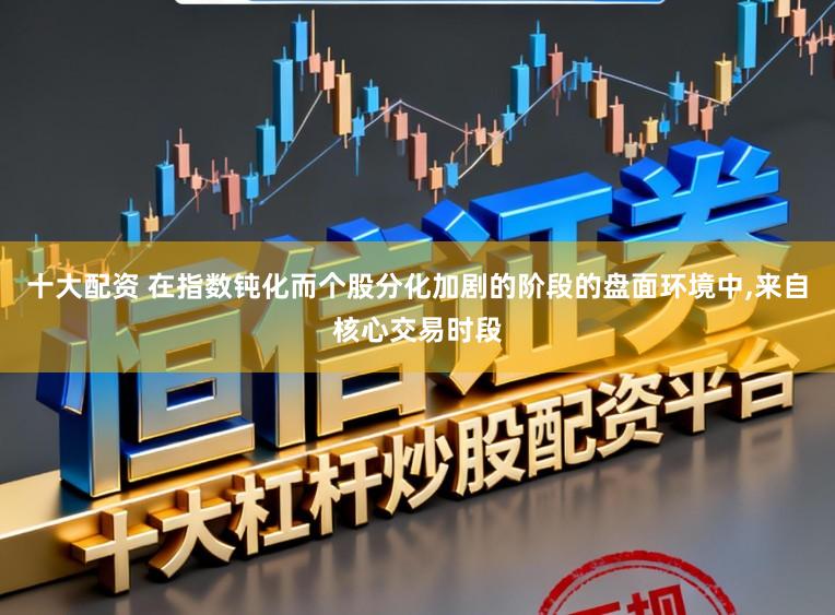十大配资 在指数钝化而个股分化加剧的阶段的盘面环境中，来自核心交易时段