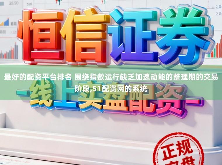 最好的配资平台排名 围绕指数运行缺乏加速动能的整理期的交易阶段，51配资网的系统