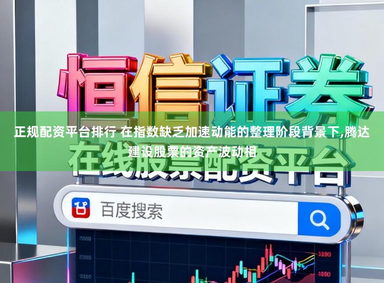 正规配资平台排行 在指数缺乏加速动能的整理阶段背景下，腾达建设股票的资产波动相