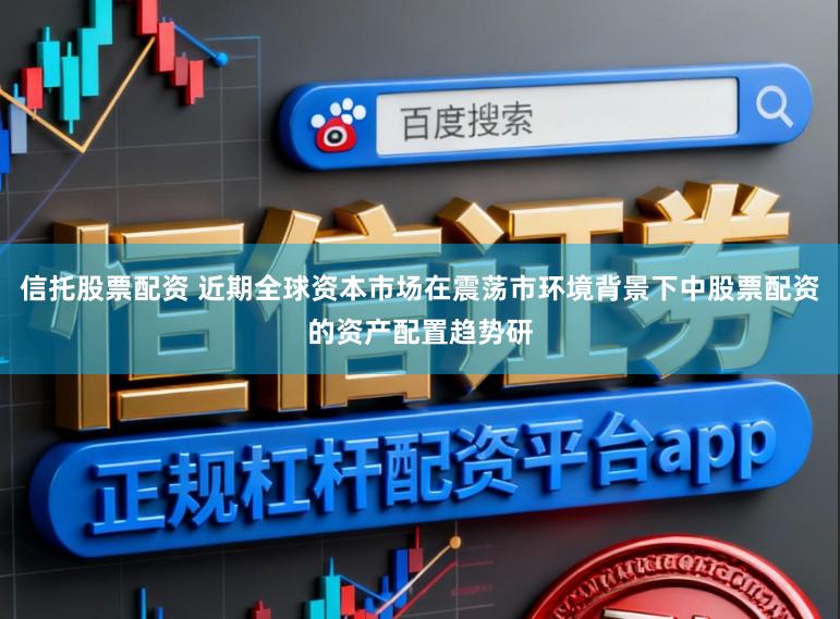 信托股票配资 近期全球资本市场在震荡市环境背景下中股票配资的资产配置趋势研