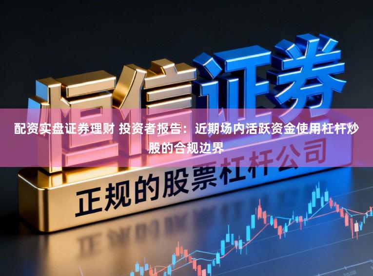 配资实盘证券理财 投资者报告:近期场内活跃资金使用杠杆炒股的合规边界