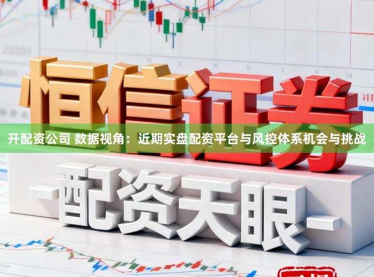 开配资公司 数据视角:近期实盘配资平台与风控体系机会与挑战