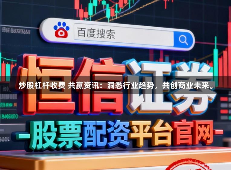 炒股杠杆收费 共赢资讯:洞悉行业趋势,共创商业未来。